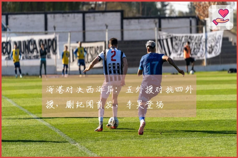 海港对决西海岸：五外援对抗四外援，蒯纪闻首发，李昊登场