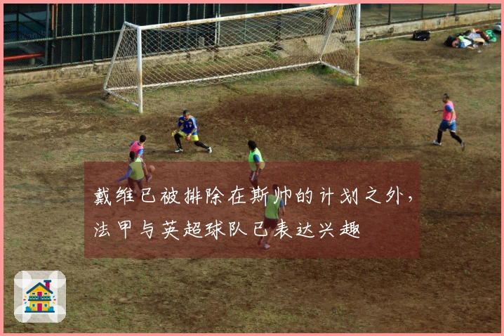 戴维已被排除在斯帅的计划之外，法甲与英超球队已表达兴趣