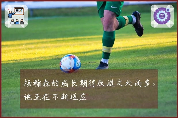 杨瀚森的成长期待改进之处尚多，他正在不断适应