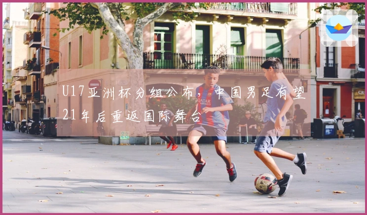U17亚洲杯分组公布，中国男足有望21年后重返国际舞台
