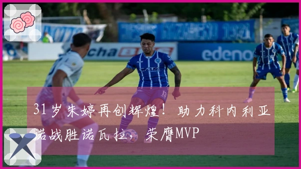 31岁朱婷再创辉煌！助力科内利亚诺战胜诺瓦拉，荣膺MVP