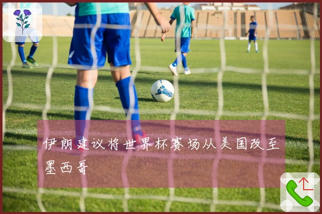 伊朗建议将世界杯赛场从美国改至墨西哥