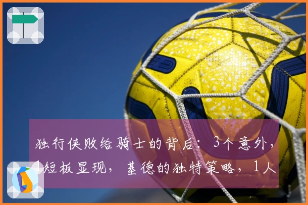 独行侠败给骑士的背后：3个意外，1短板显现，基德的独特策略，1人表现突出