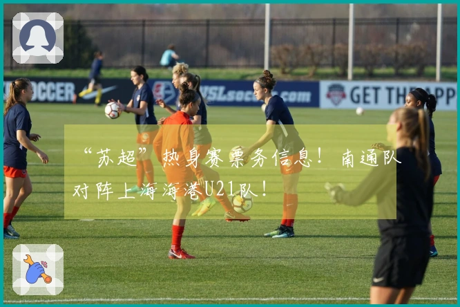 “苏超”热身赛票务信息！南通队对阵上海海港U21队！