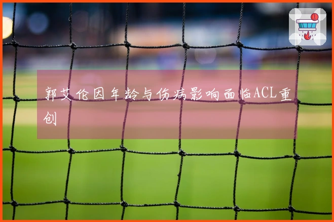 郭艾伦因年龄与伤病影响面临ACL重创