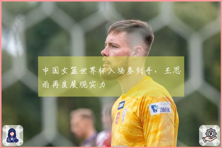 中国女篮世界杯入场券到手，王思雨再度展现实力