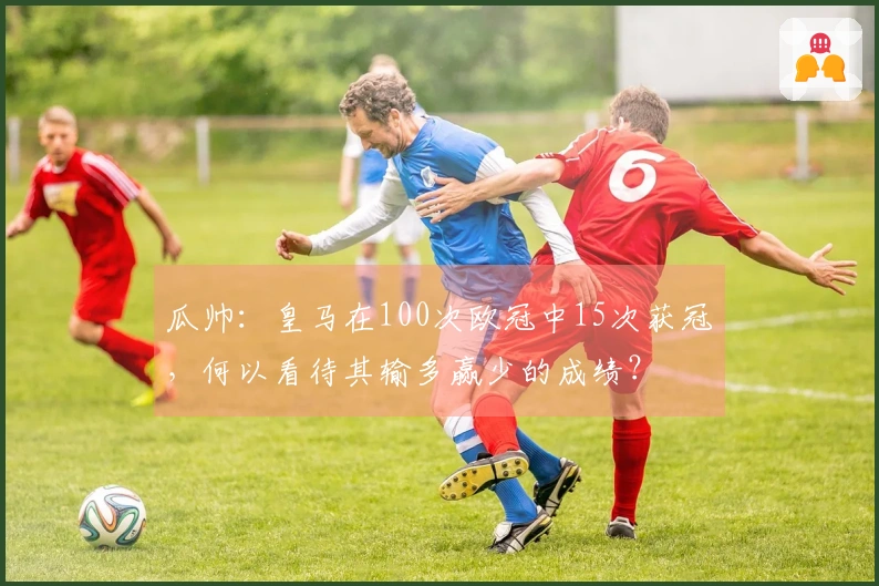 瓜帅：皇马在100次欧冠中15次获冠，何以看待其输多赢少的成绩？