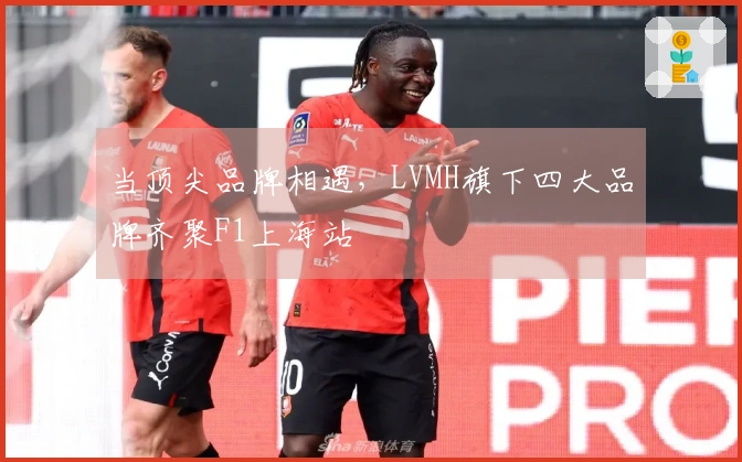 当顶尖品牌相遇，LVMH旗下四大品牌齐聚F1上海站