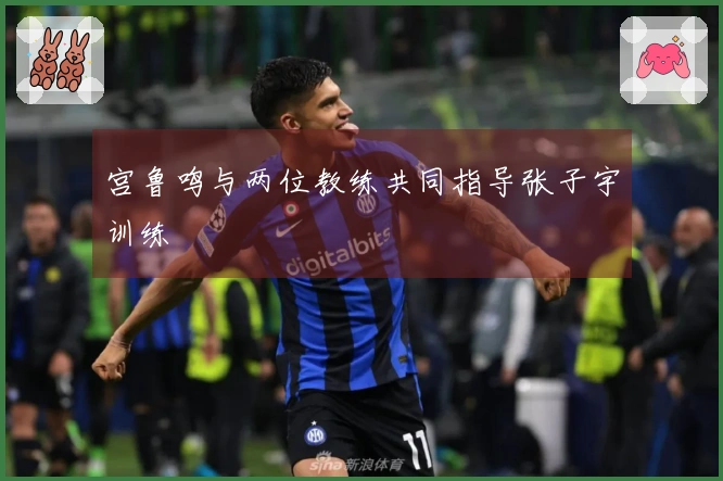 宫鲁鸣与两位教练共同指导张子宇训练