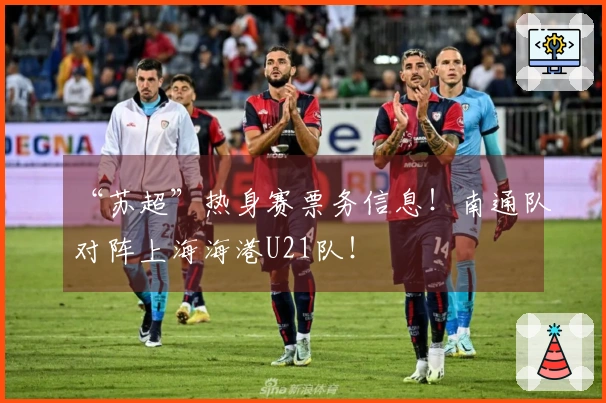 “苏超”热身赛票务信息！南通队对阵上海海港U21队！