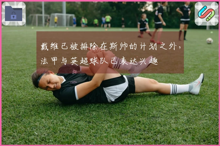 戴维已被排除在斯帅的计划之外，法甲与英超球队已表达兴趣