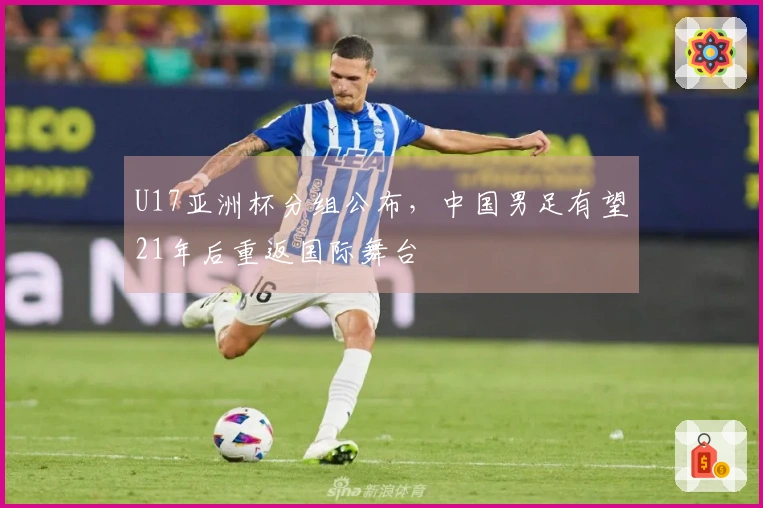 U17亚洲杯分组公布，中国男足有望21年后重返国际舞台