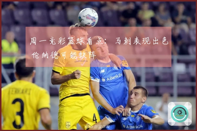 周一竞彩篮球看点：马刺表现出色 伦纳德可能缺阵