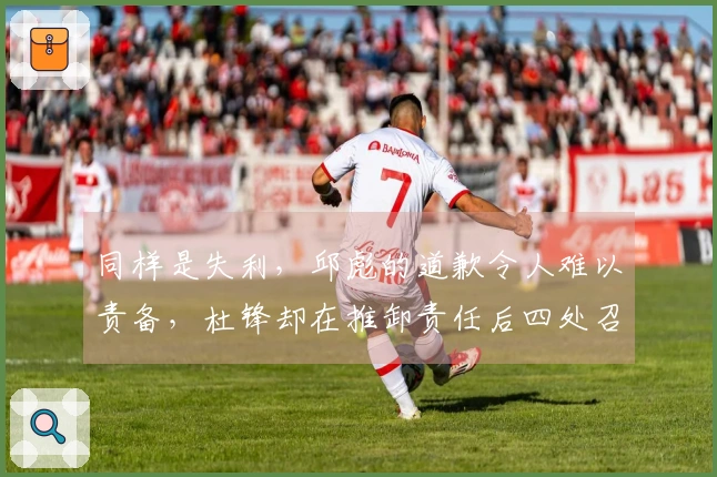 同样是失利，邱彪的道歉令人难以责备，杜锋却在推卸责任后四处召开会议